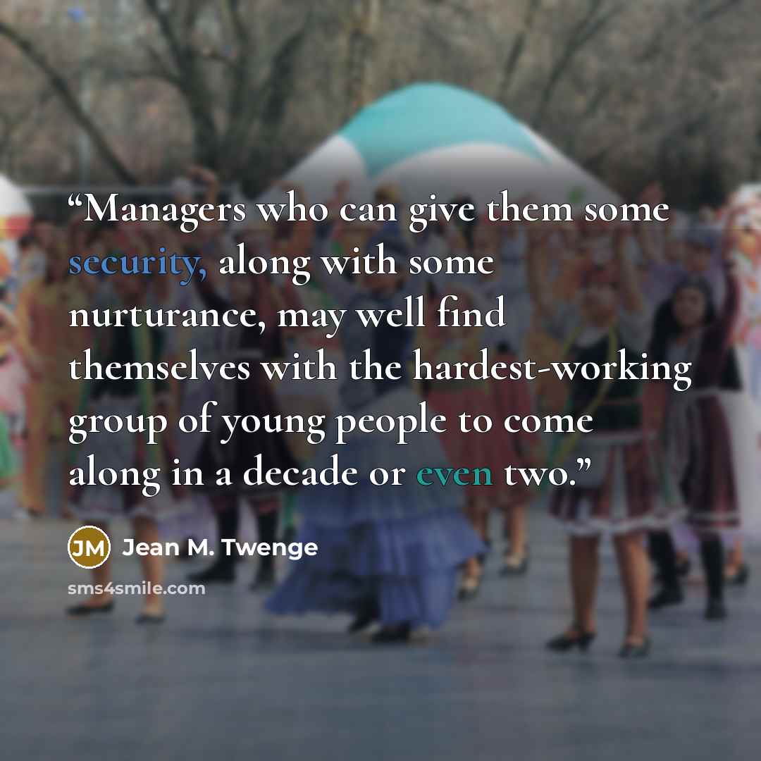 “Managers who can give them some security, along with some nurturance, may well find themselves with the hardest-working group of young people to come along in a decade or even two.” quote by Jean M. Twenge