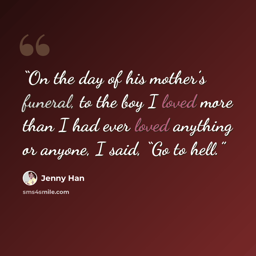 “On the day of his mother’s funeral, to the boy I loved more than I had ever loved anything or anyone, I said, “Go to hell.” quote by Jenny Han