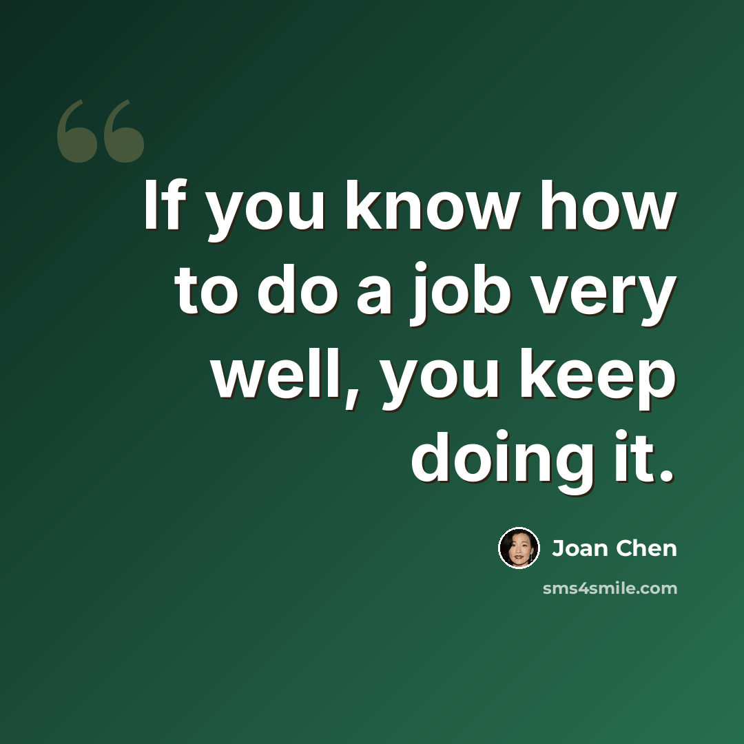 “If you know how to do a job very well, you keep doing it.” quote by Joan Chen