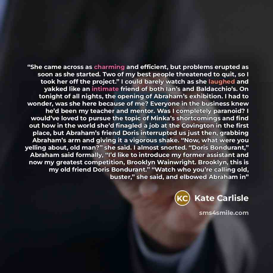 “She came across as charming and efficient, but problems erupted as soon as she started. Two of my best people threatened to quit, so I took her off the project.” I could barely watch as she laughed and yakked like an intimate friend of both Ian’s and Baldacchio’s. On tonight of all nights, the…” quote by Kate Carlisle