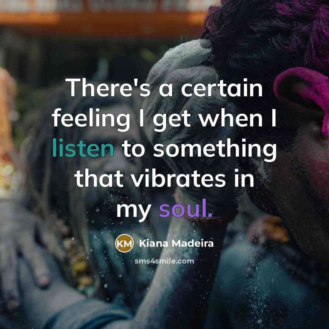 “There's a certain feeling I get when I listen to something that vibrates in my soul.” quote by Kiana Madeira