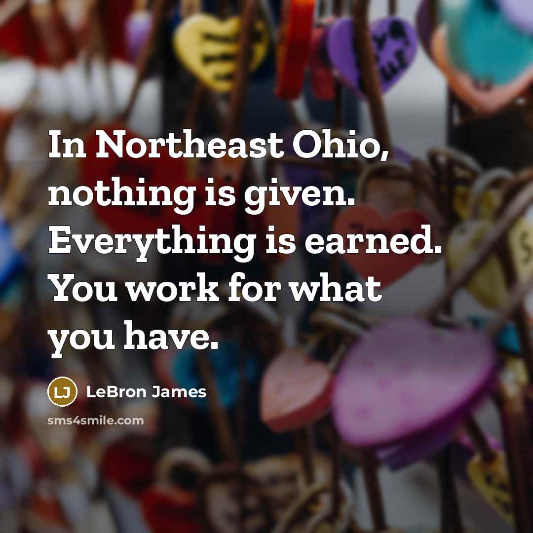 “In Northeast Ohio, nothing is given. Everything is earned. You work for what you have.” quote by LeBron James