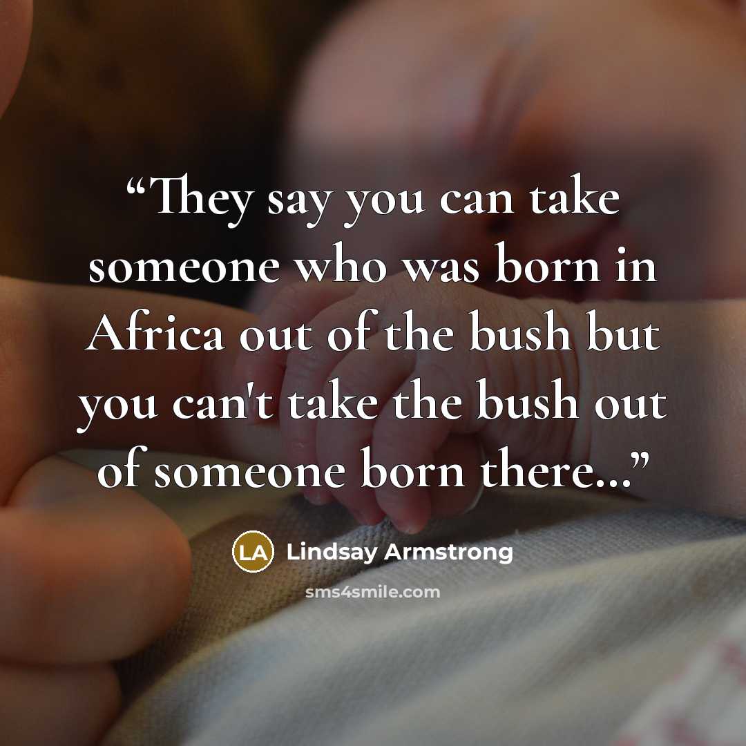 “They say you can take someone who was born in Africa out of the bush but you can't take the bush out of someone born there…” quote by Lindsay Armstrong