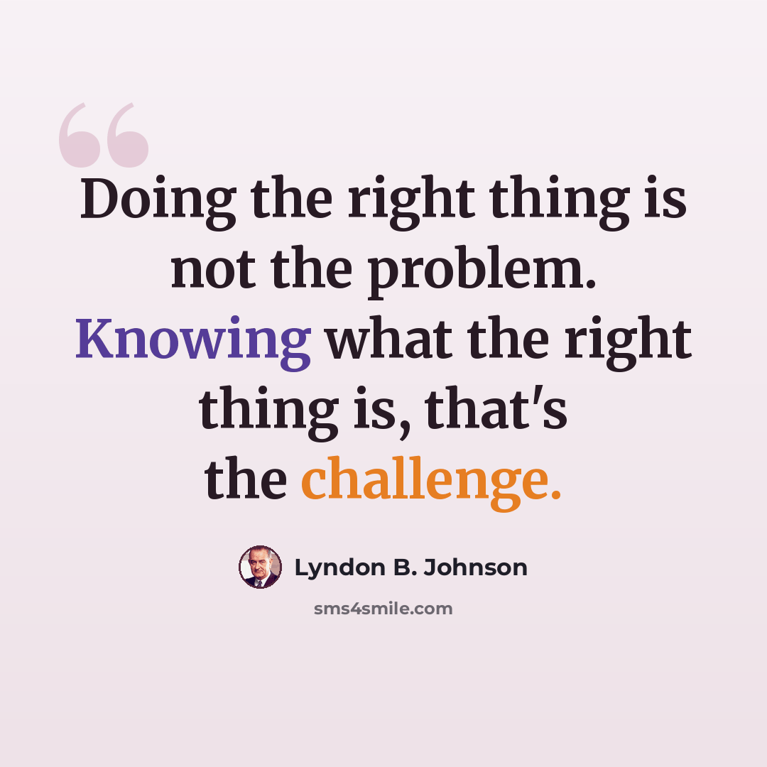 “Doing the right thing is not the problem. Knowing what the right thing is, that's the challenge.” quote by Lyndon B. Johnson
