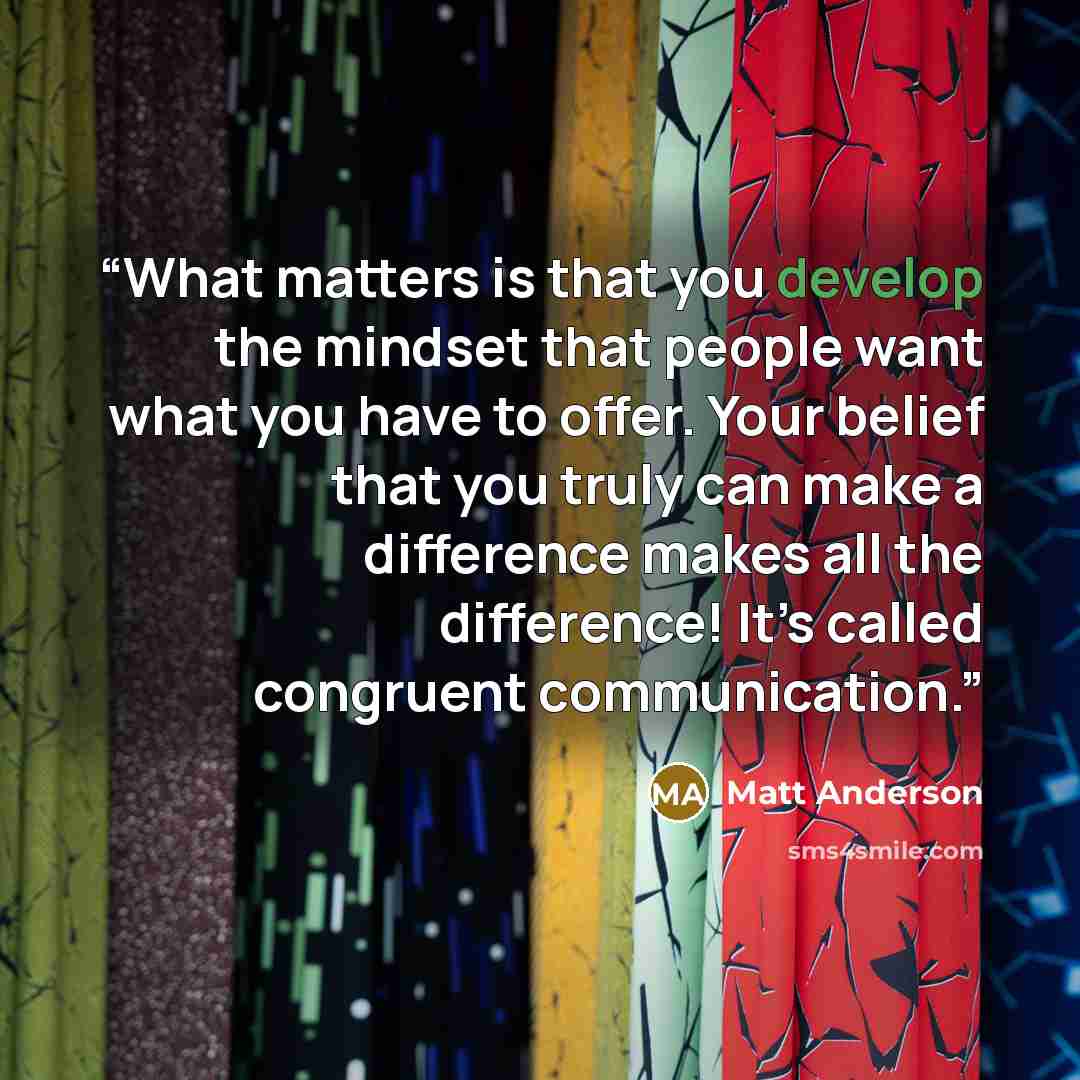 “What matters is that you develop the mindset that people want what you have to offer. Your belief that you truly can make a difference makes all the difference! It’s called congruent communication.” quote by Matt Anderson