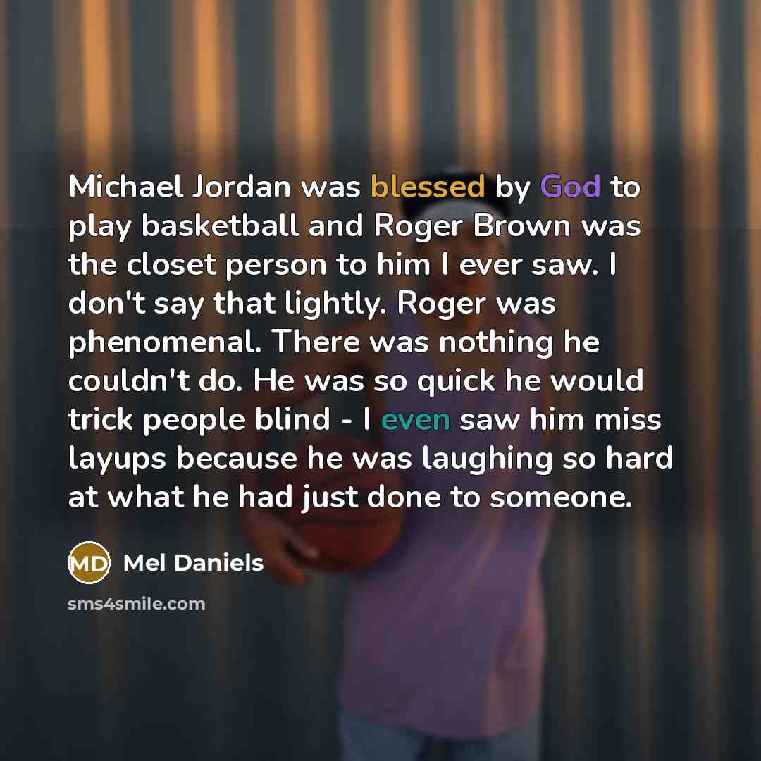“Michael Jordan was blessed by God to play basketball and Roger Brown was the closet person to him I ever saw. I don't say that lightly. Roger was phenomenal. There was nothing he couldn't do. He was so quick he would trick people blind - I even saw him miss layups because he was laughing so hard…” quote by Mel Daniels