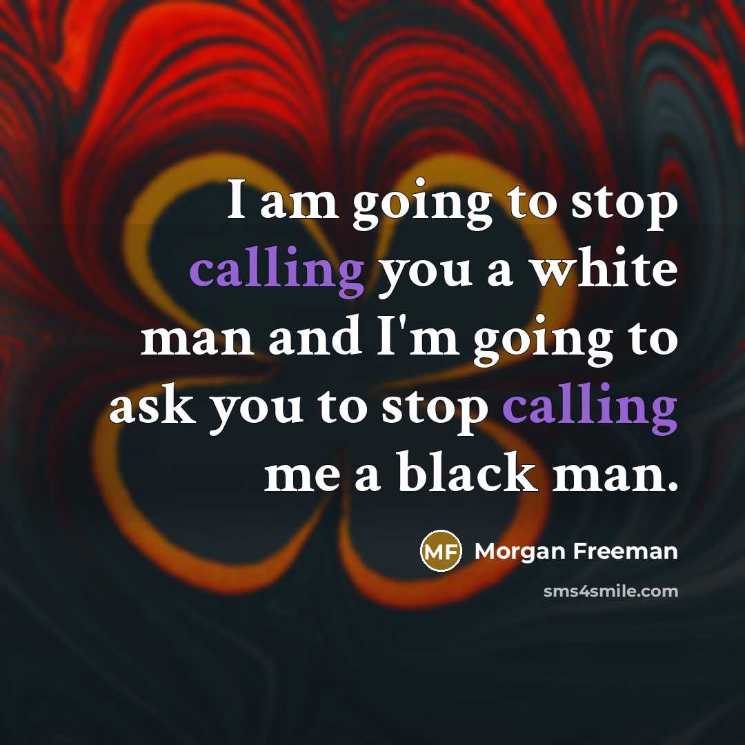 “I am going to stop calling you a white man and I'm going to ask you to stop calling me a black man.” quote by Morgan Freeman