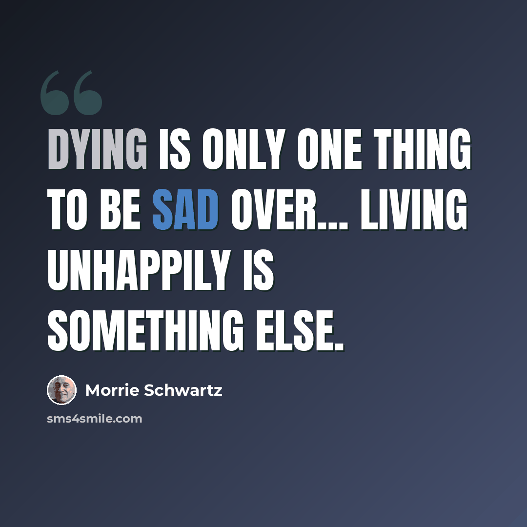 “Dying is only one thing to be sad over... Living unhappily is something else.” quote by Morrie Schwartz