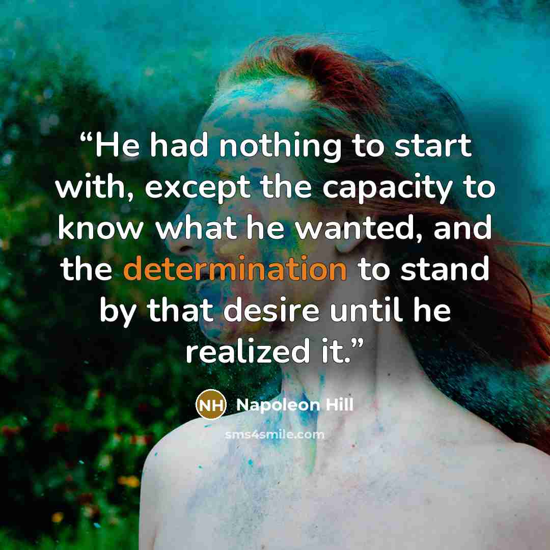 “He had nothing to start with, except the capacity to know what he wanted, and the determination to stand by that desire until he realized it.” quote by Napoleon Hill