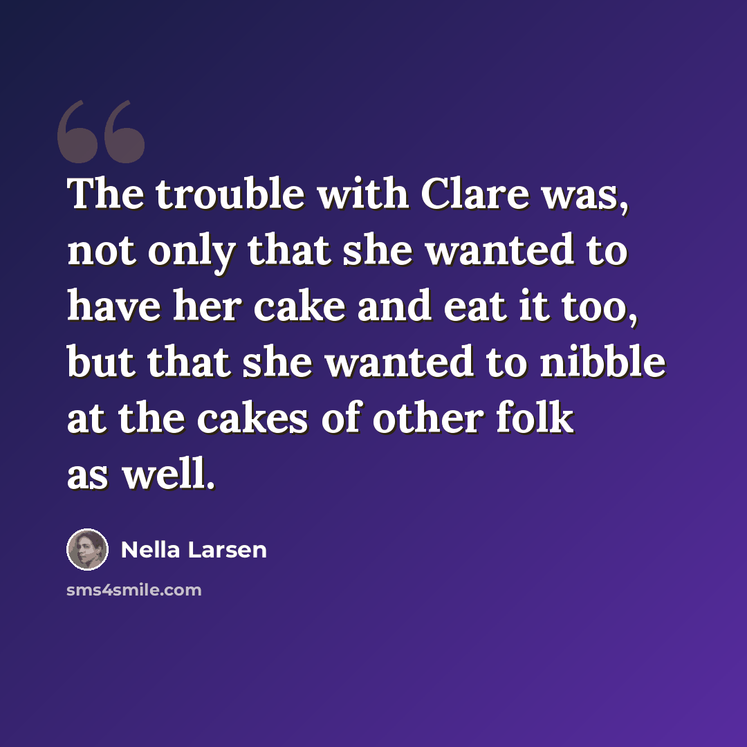 “The trouble with Clare was, not only that she wanted to have her cake and eat it too, but that she wanted to nibble at the cakes of other folk as well.” quote by Nella Larsen