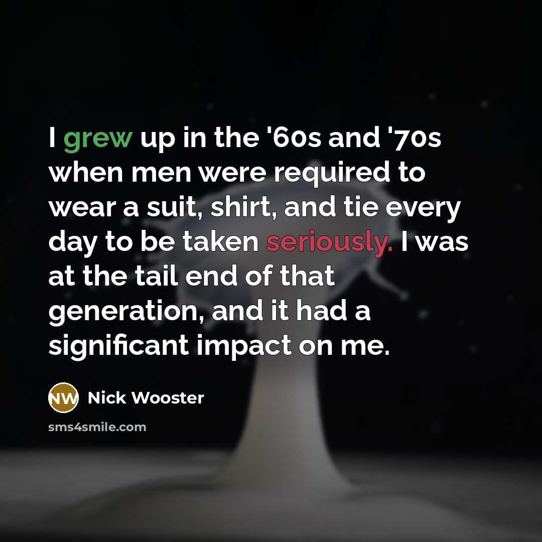 “I grew up in the '60s and '70s when men were required to wear a suit, shirt, and tie every day to be taken seriously. I was at the tail end of that generation, and it had a significant impact on me.” quote by Nick Wooster