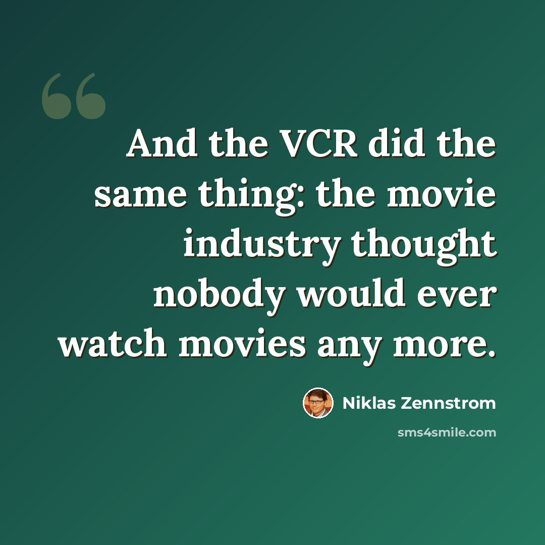 “And the VCR did the same thing: the movie industry thought nobody would ever watch movies any more.” quote by Niklas Zennstrom