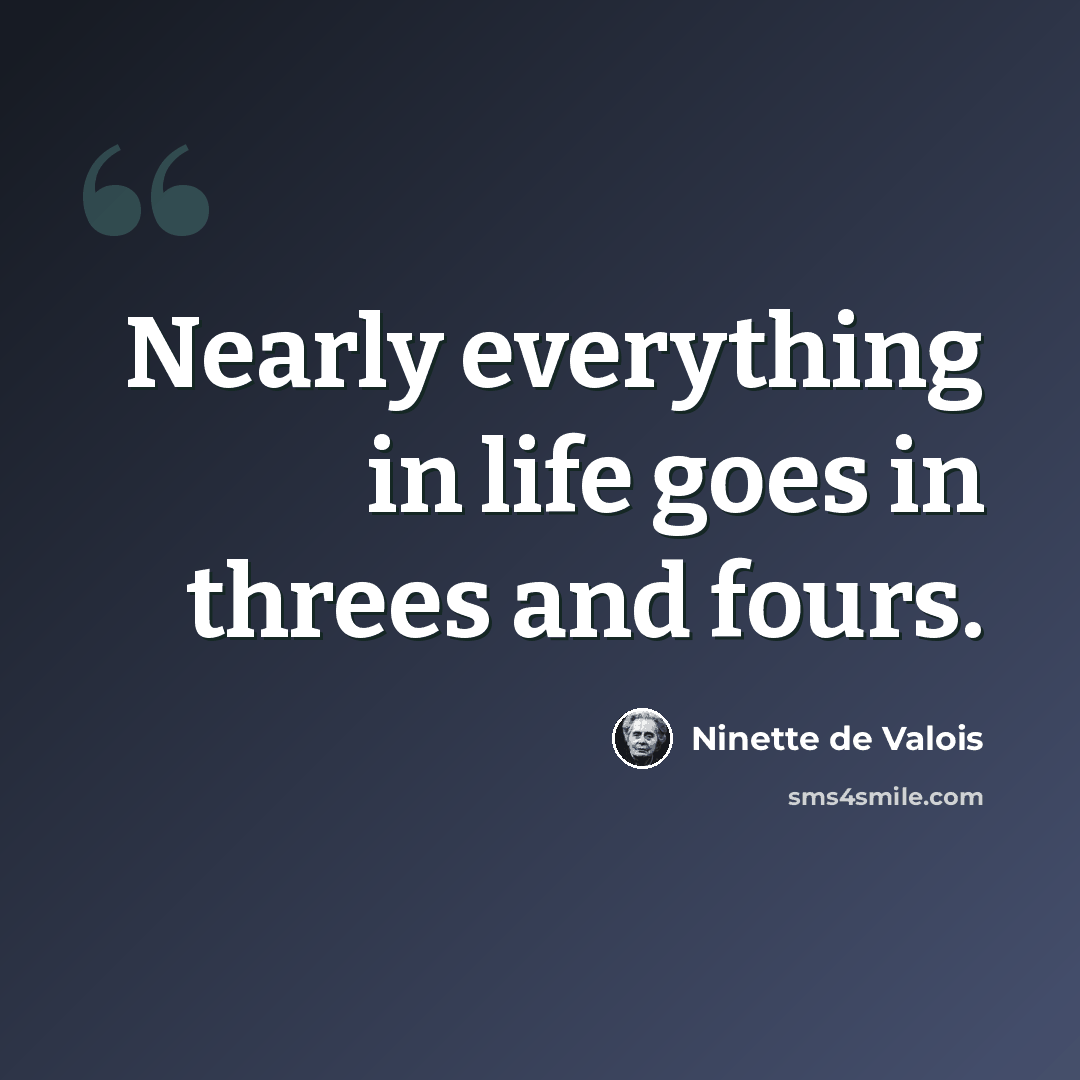 “Nearly everything in life goes in threes and fours.” quote by Ninette de Valois