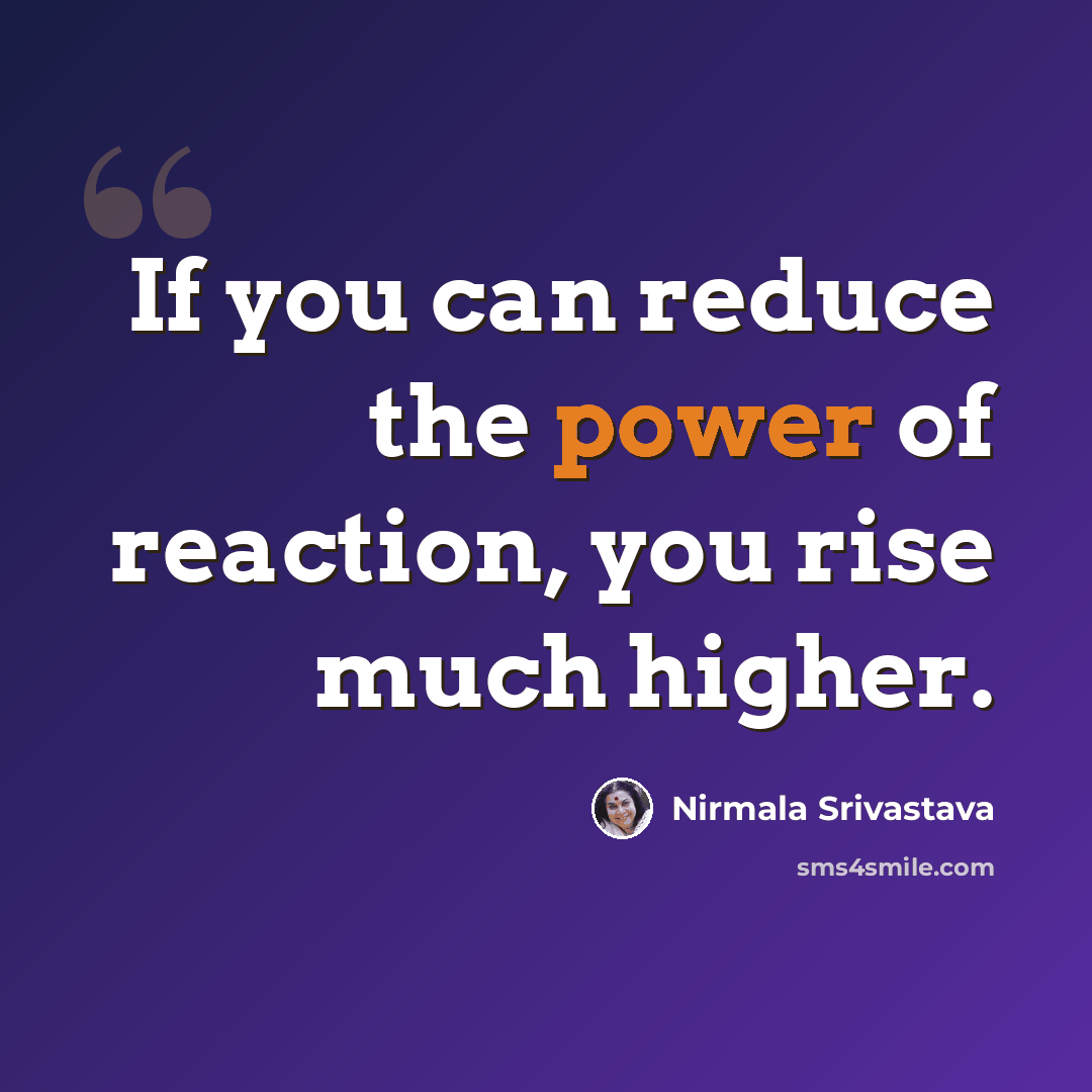 “If you can reduce the power of reaction, you rise much higher.” quote by Nirmala Srivastava