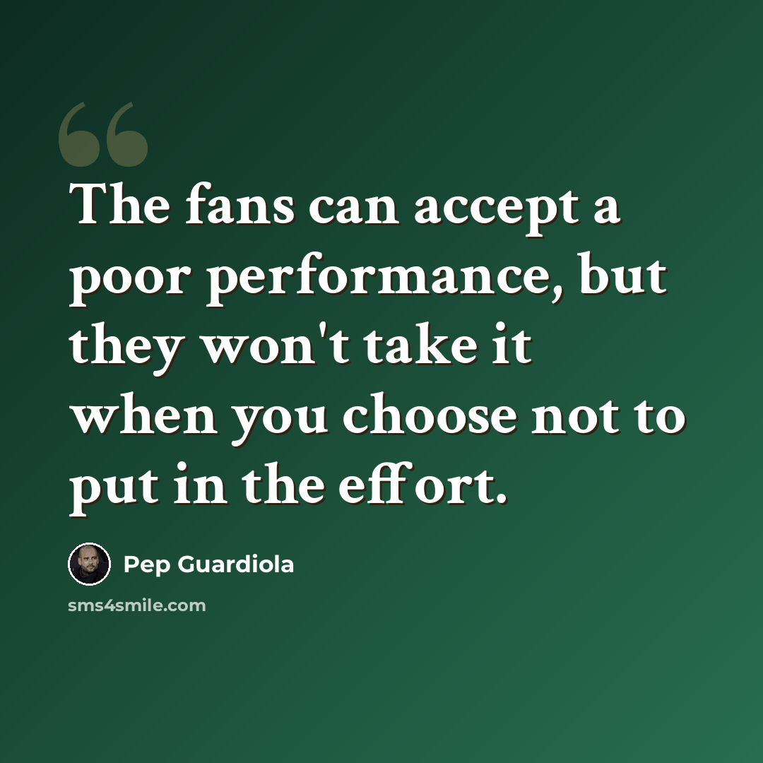 “The fans can accept a poor performance, but they won't take it when you choose not to put in the effort.” quote by Pep Guardiola