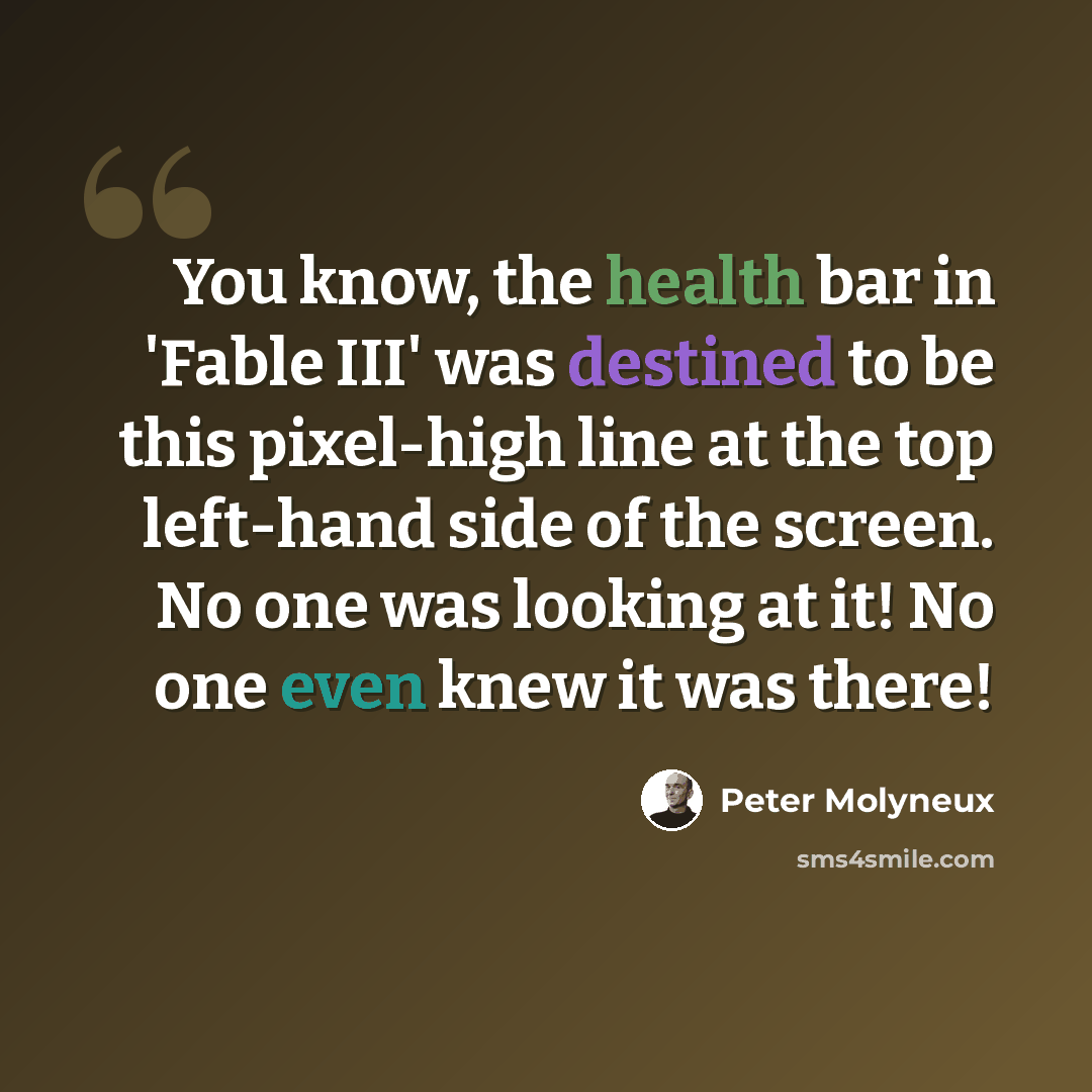 “You know, the health bar in 'Fable III' was destined to be this pixel-high line at the top left-hand side of the screen. No one was looking at it! No one even knew it was there!” quote by Peter Molyneux