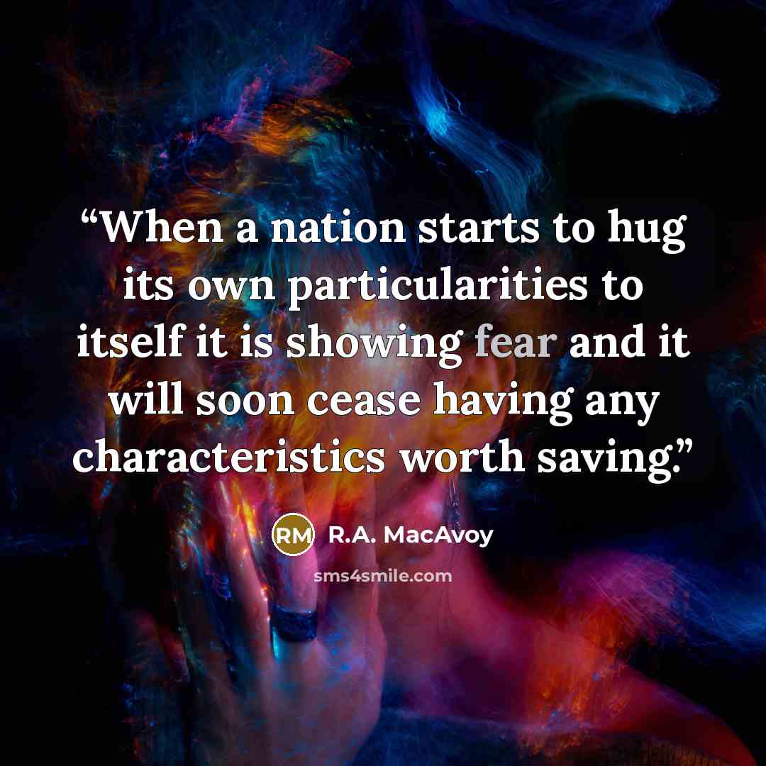 “When a nation starts to hug its own particularities to itself it is showing fear and it will soon cease having any characteristics worth saving.” quote by R.A. MacAvoy