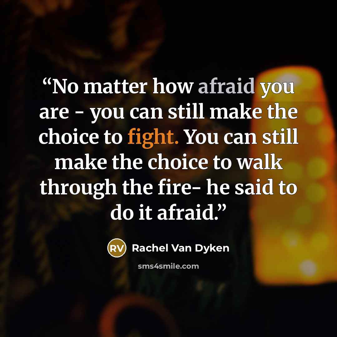 “No matter how afraid you are - you can still make the choice to fight. You can still make the choice to walk through the fire- he said to do it afraid.” quote by Rachel Van Dyken
