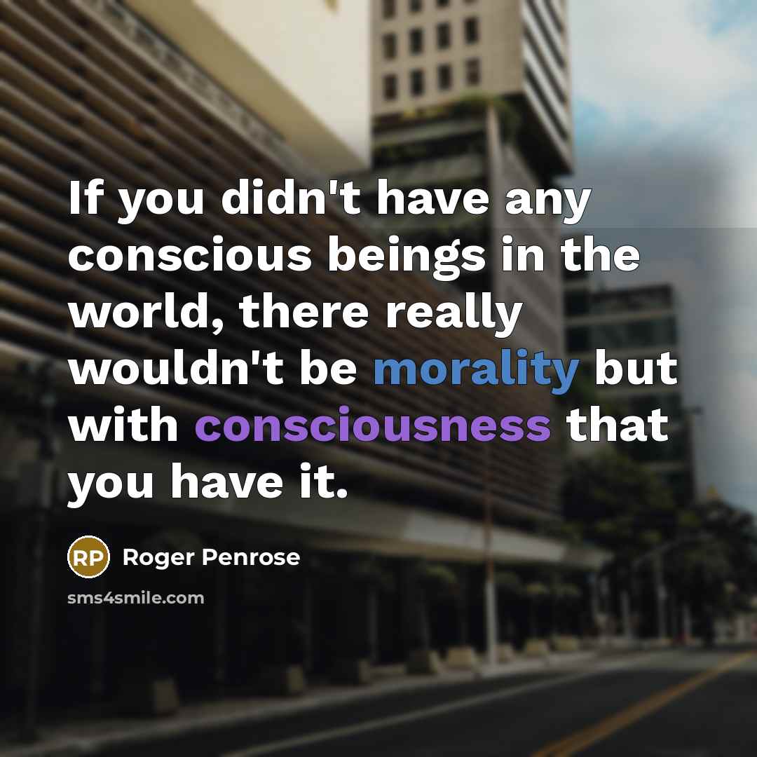 “If you didn't have any conscious beings in the world, there really wouldn't be morality but with consciousness that you have it.” quote by Roger Penrose