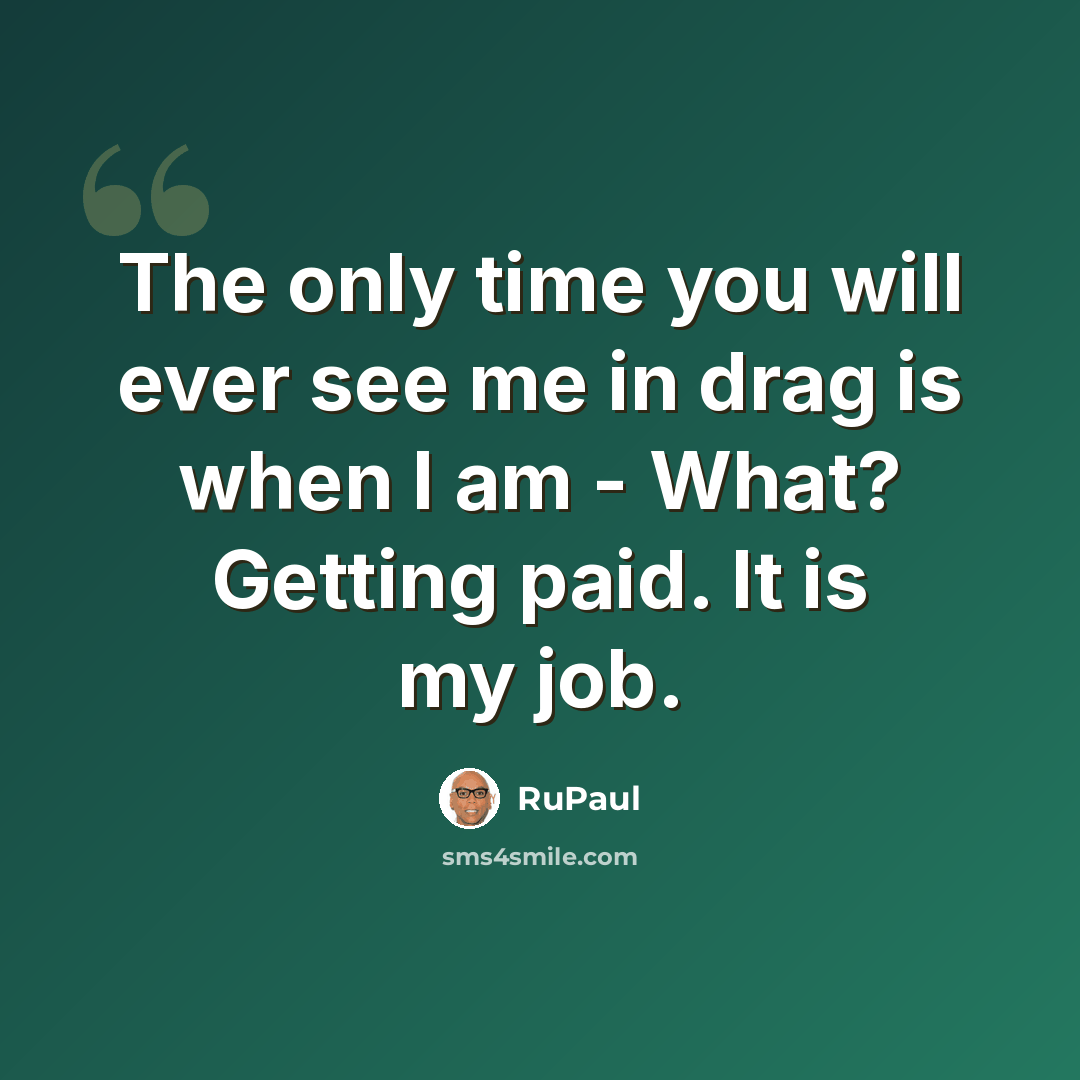 “The only time you will ever see me in drag is when I am - What? Getting paid. It is my job.” quote by RuPaul