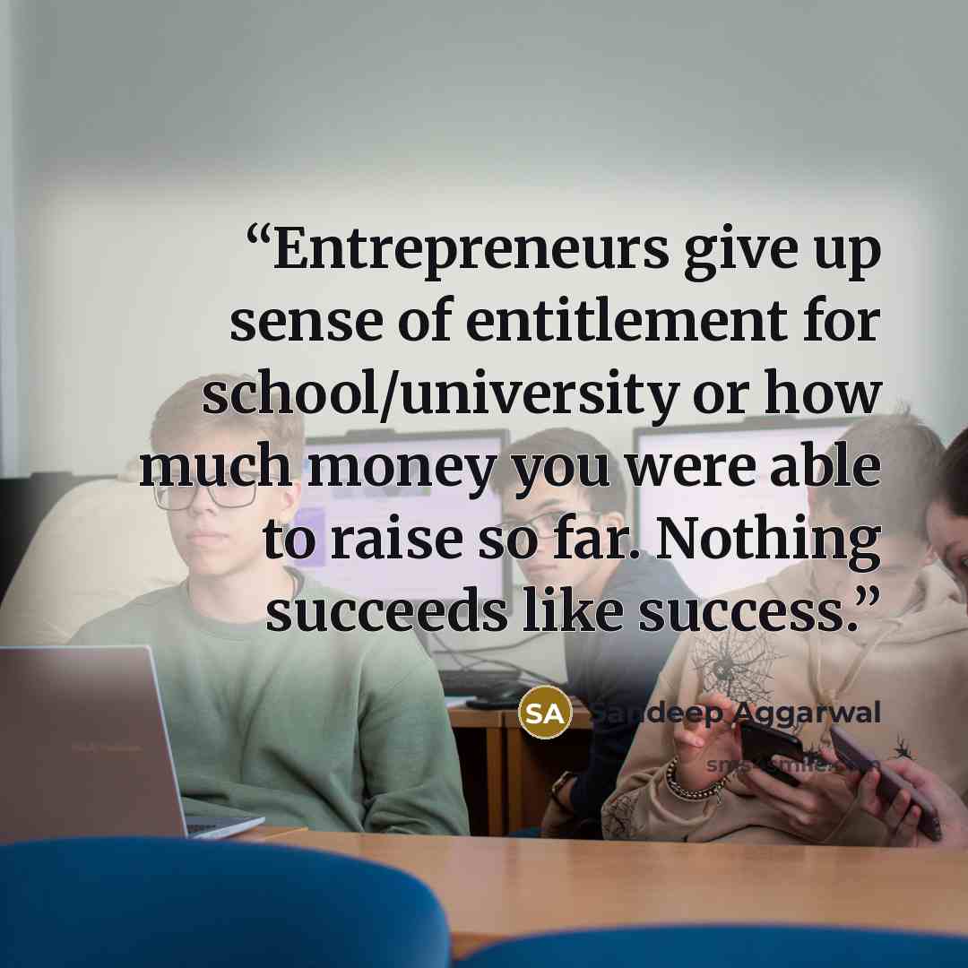 “Entrepreneurs give up sense of entitlement for school/university or how much money you were able to raise so far. Nothing succeeds like success.” quote by Sandeep Aggarwal