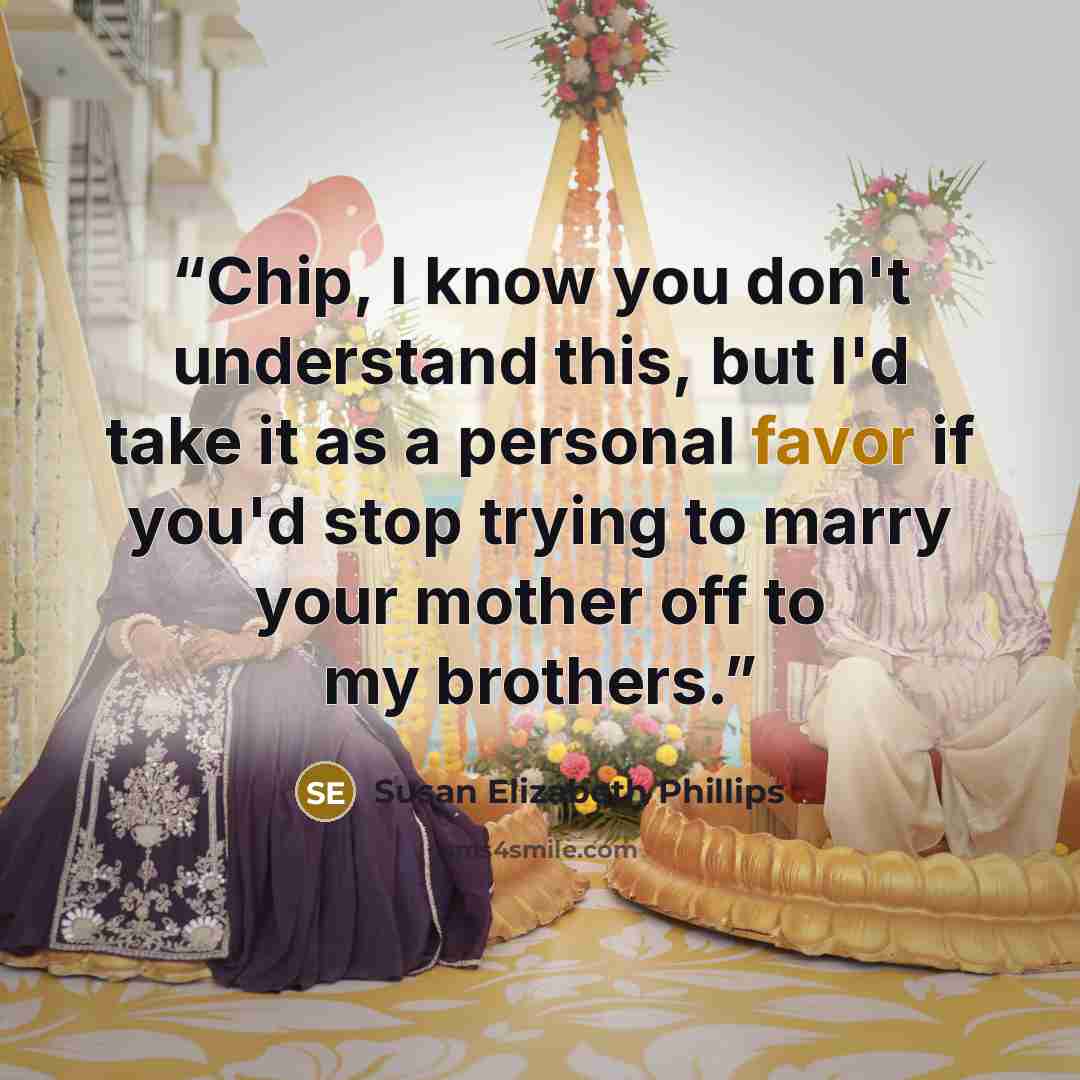 “Chip, I know you don't understand this, but I'd take it as a personal favor if you'd stop trying to marry your mother off to my brothers.” quote by Susan Elizabeth Phillips