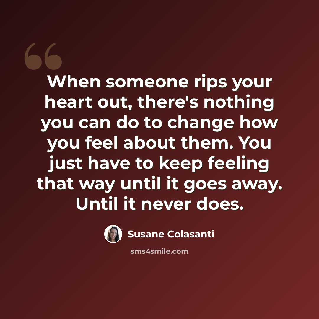 “When someone rips your heart out, there's nothing you can do to change how you feel about them. You just have to keep feeling that way until it goes away. Until it never does.” quote by Susane Colasanti