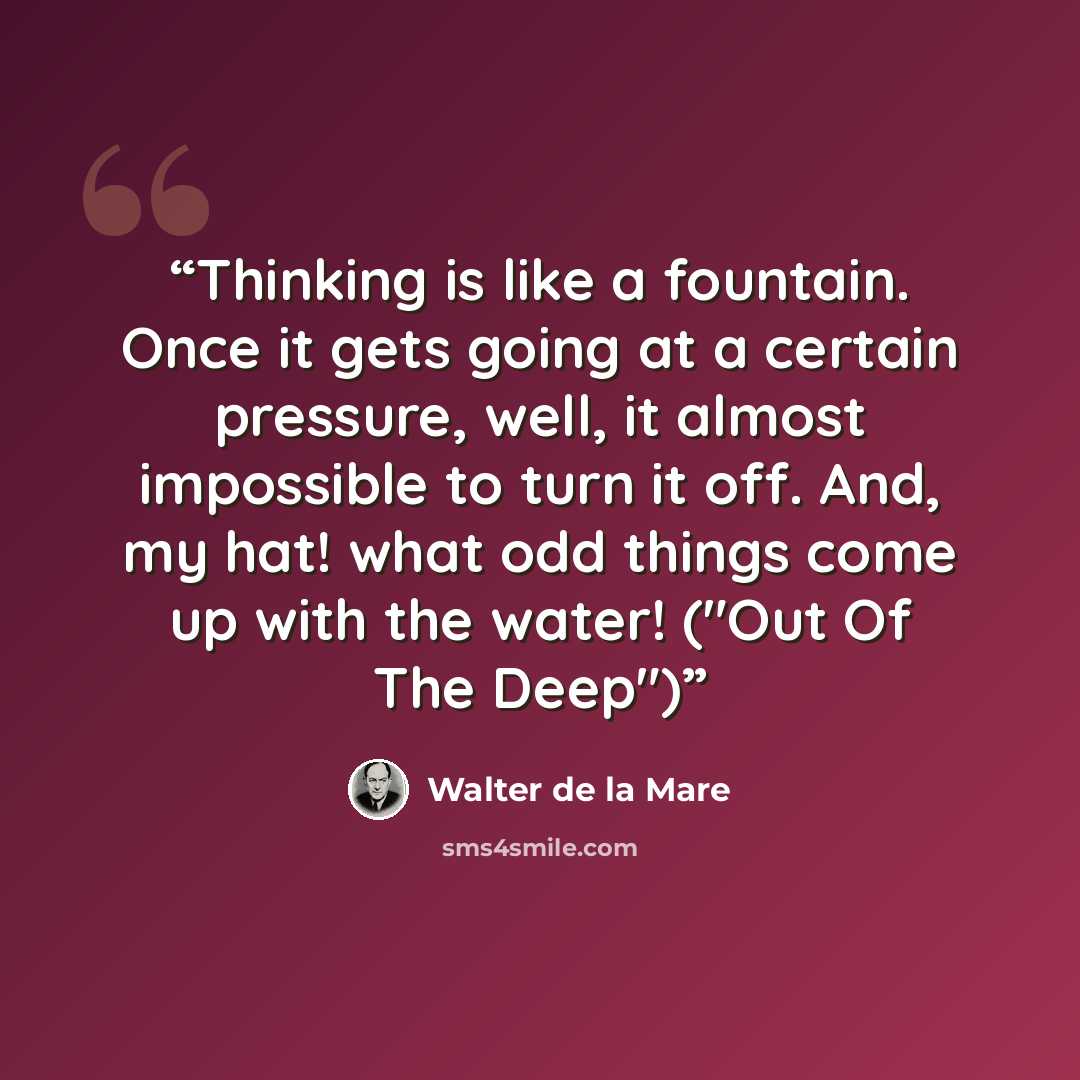 “Thinking is like a fountain. Once it gets going at a certain pressure, well, it almost impossible to turn it off. And, my hat! what odd things come up with the water! ("Out Of The Deep")” quote by Walter de la Mare