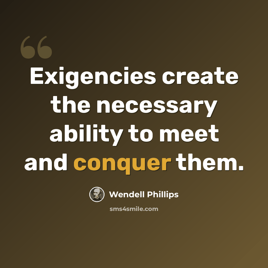 “Exigencies create the necessary ability to meet and conquer them.” quote by Wendell Phillips