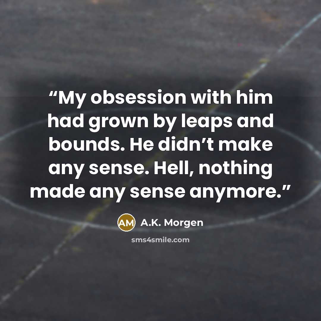 “My obsession with him had grown by leaps and bounds. He didn’t make any sense. Hell, nothing made any sense anymore.” quote by A.K. Morgen