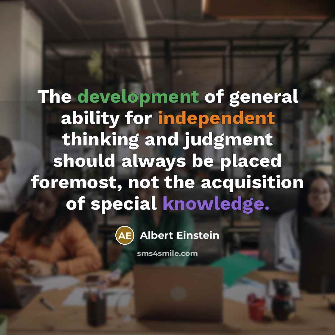 “The development of general ability for independent thinking and judgment should always be placed foremost, not the acquisition of special knowledge.” quote by Albert Einstein