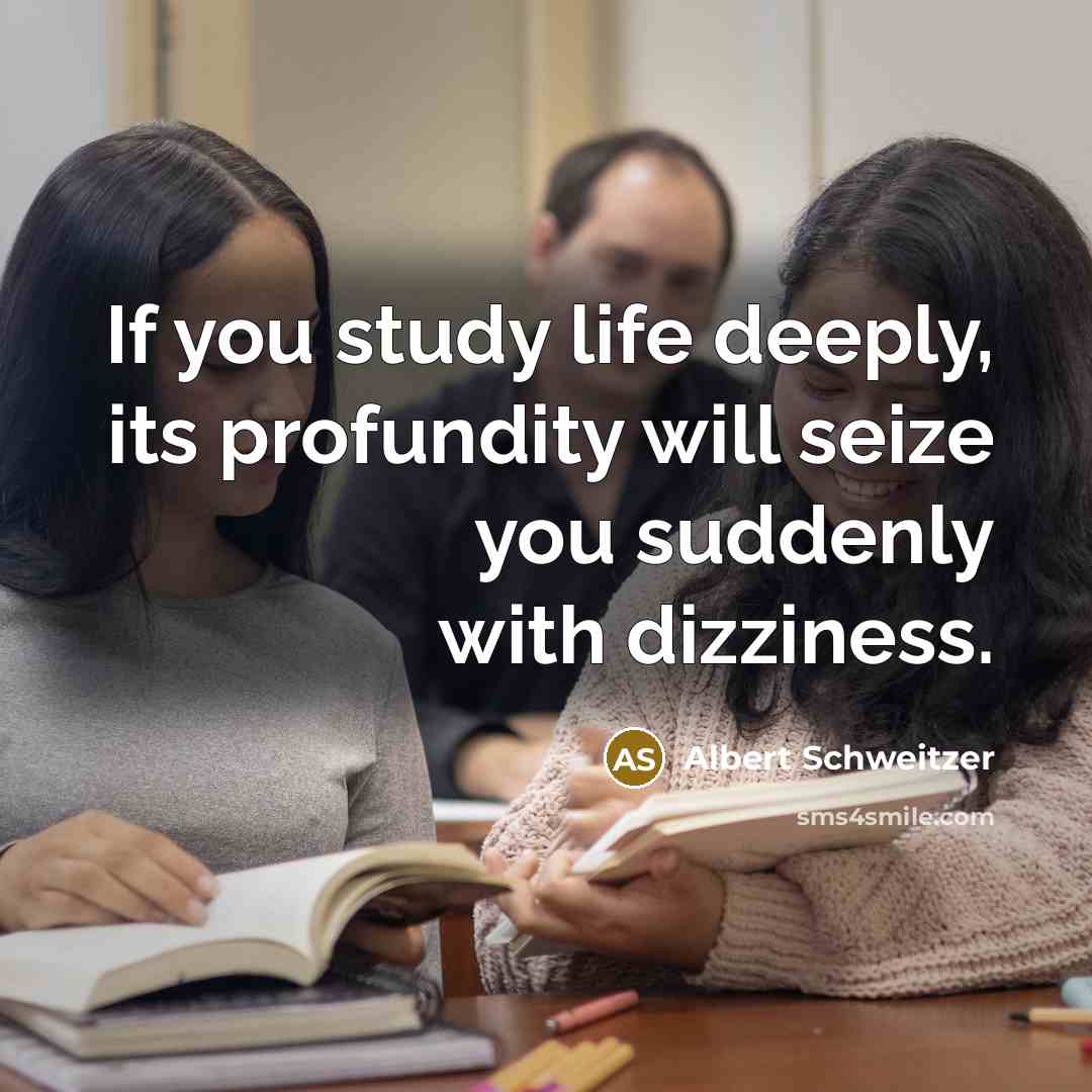 “If you study life deeply, its profundity will seize you suddenly with dizziness.” quote by Albert Schweitzer