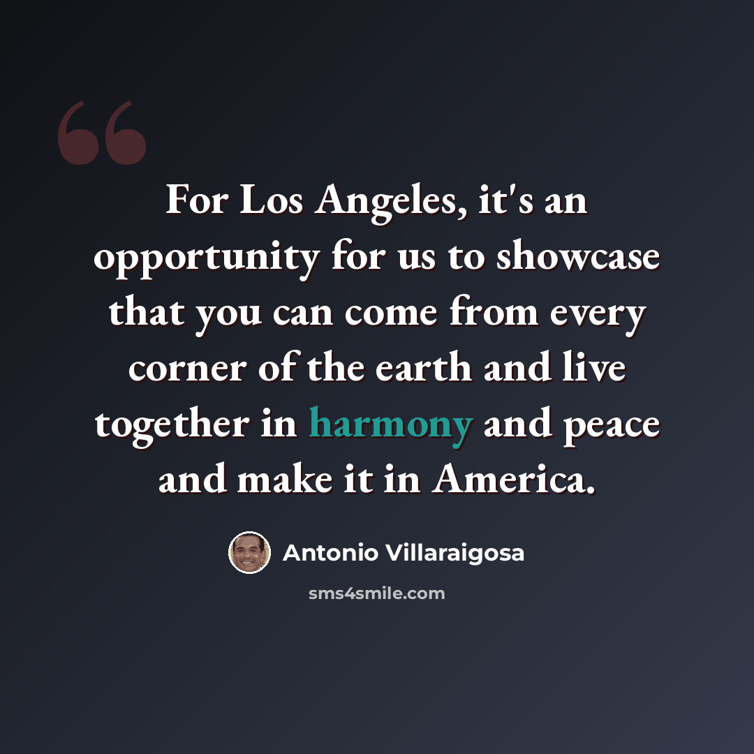 “For Los Angeles, it's an opportunity for us to showcase that you can come from every corner of the earth and live together in harmony and peace and make it in America.” quote by Antonio Villaraigosa