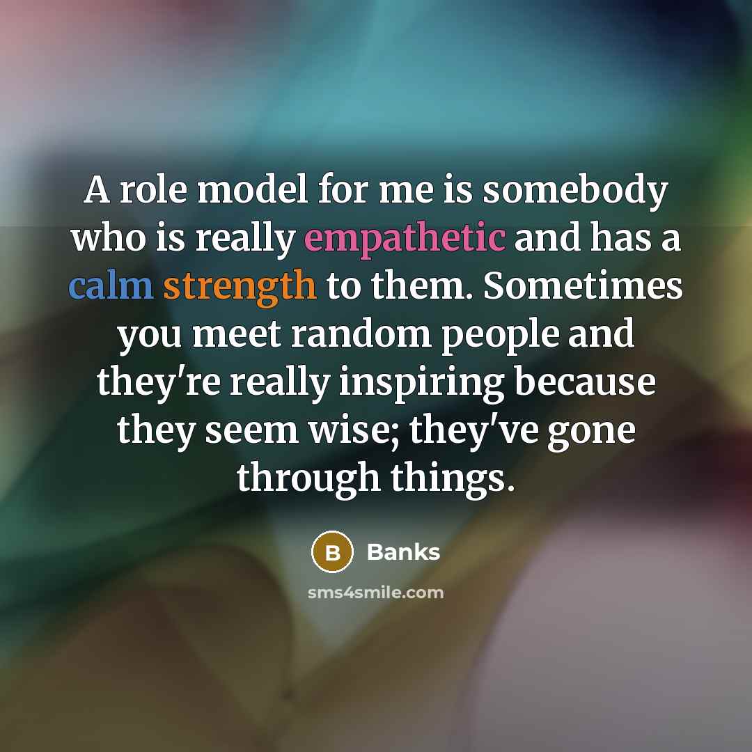 “A role model for me is somebody who is really empathetic and has a calm strength to them. Sometimes you meet random people and they're really inspiring because they seem wise; they've gone through things.” quote by BANKS