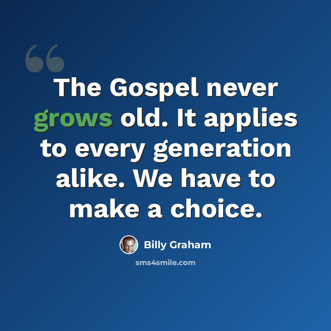 “The Gospel never grows old. It applies to every generation alike. We have to make a choice.” quote by Billy Graham