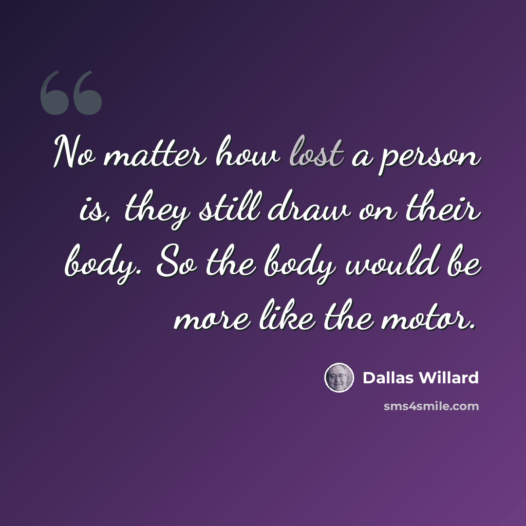 “No matter how lost a person is, they still draw on their body. So the body would be more like the motor.” quote by Dallas Willard
