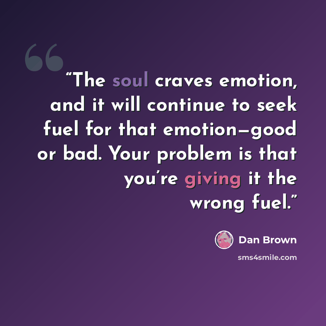 “The soul craves emotion, and it will continue to seek fuel for that emotion—good or bad. Your problem is that you’re giving it the wrong fuel.” quote by Dan Brown