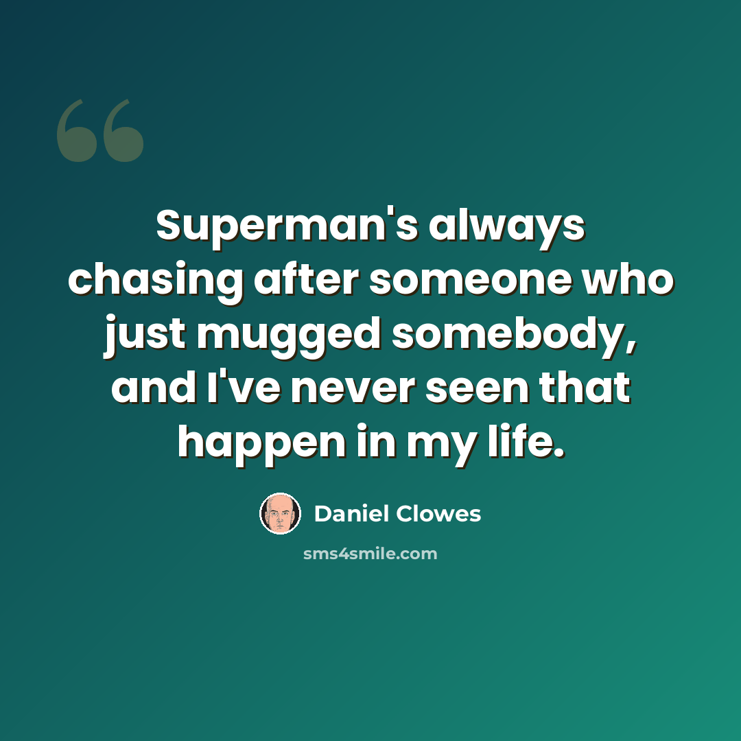 “Superman's always chasing after someone who just mugged somebody, and I've never seen that happen in my life.” quote by Daniel Clowes