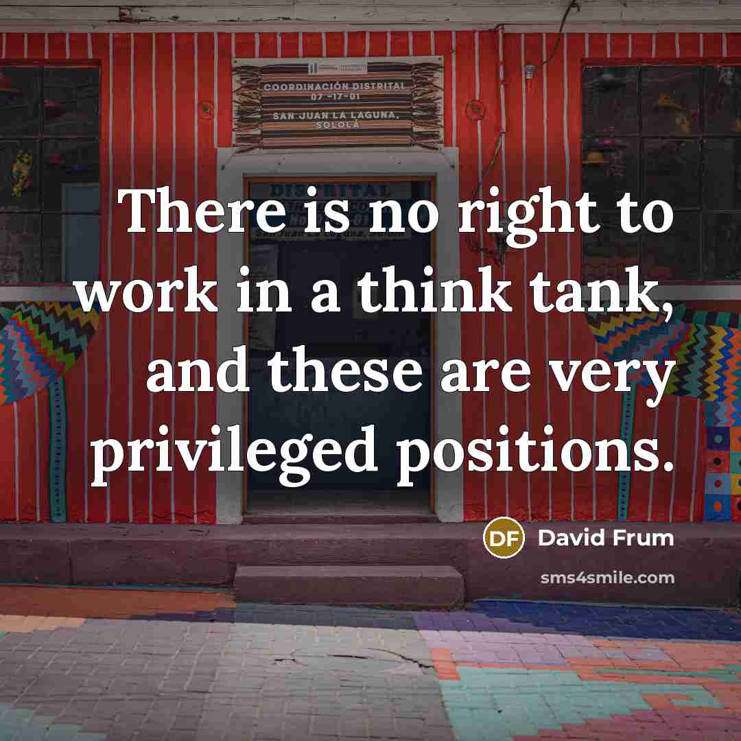 “There is no right to work in a think tank, and these are very privileged positions.” quote by David Frum