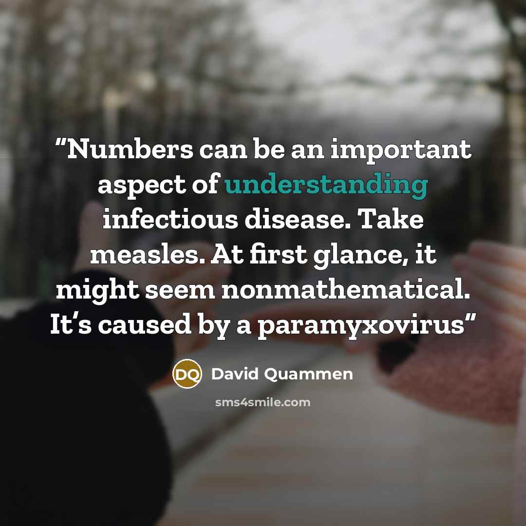 “Numbers can be an important aspect of understanding infectious disease. Take measles. At first glance, it might seem nonmathematical. It’s caused by a paramyxovirus” quote by David Quammen