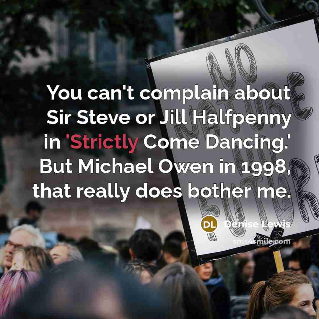 “You can't complain about Sir Steve or Jill Halfpenny in 'Strictly Come Dancing.' But Michael Owen in 1998, that really does bother me.” quote by Denise Lewis