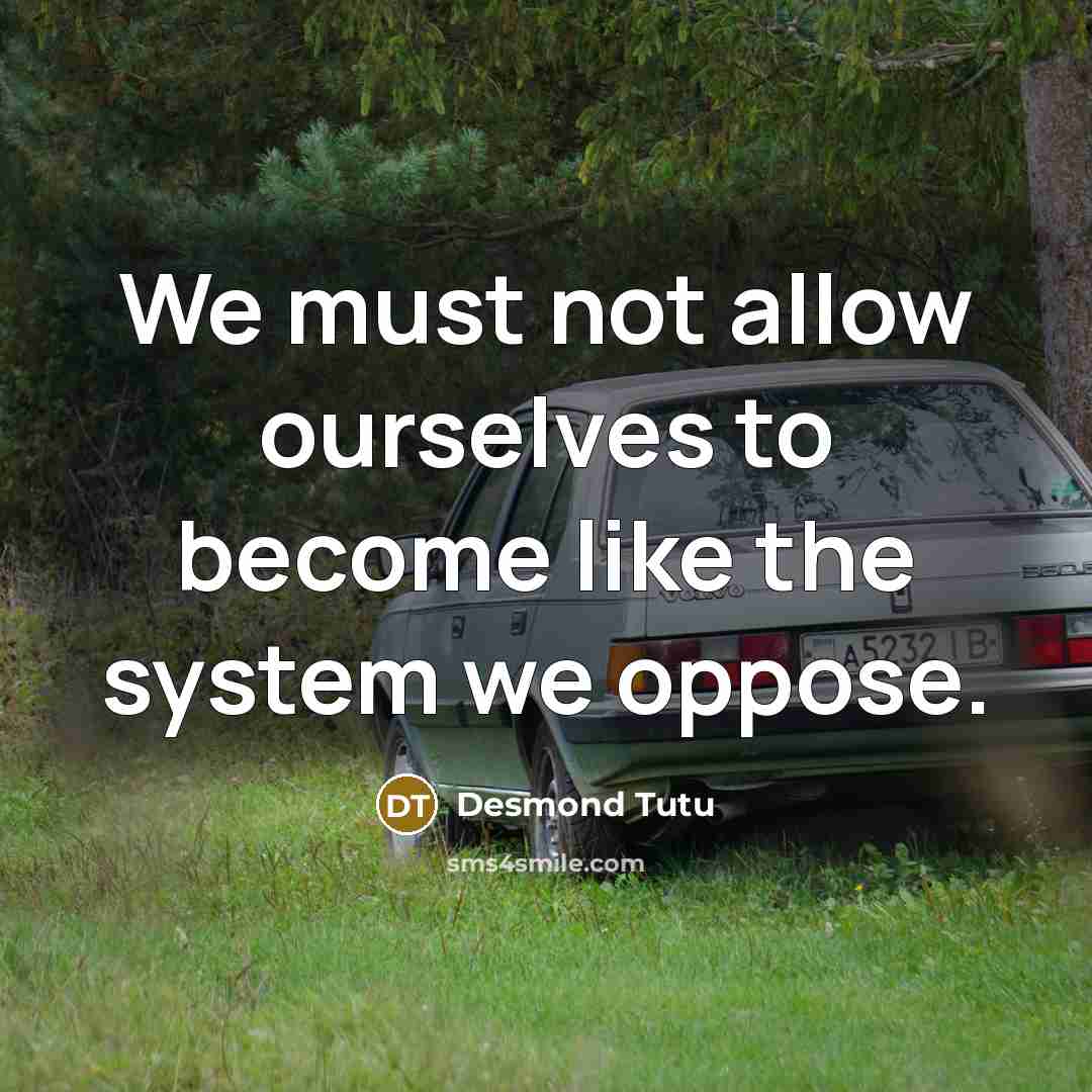 “We must not allow ourselves to become like the system we oppose.” quote by Desmond Tutu