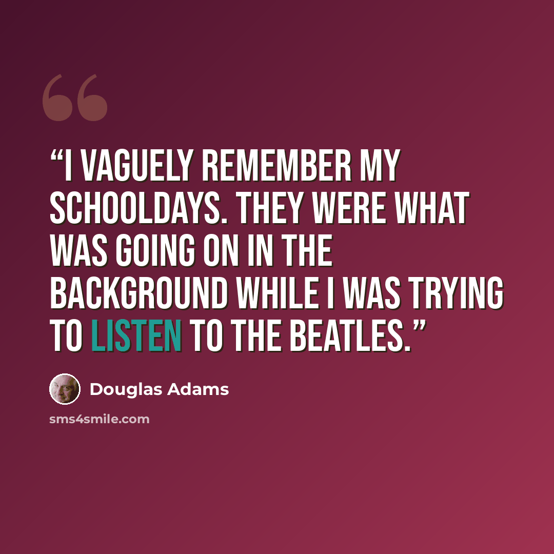 “I vaguely remember my schooldays. They were what was going on in the background while I was trying to listen to the Beatles.” quote by Douglas Adams