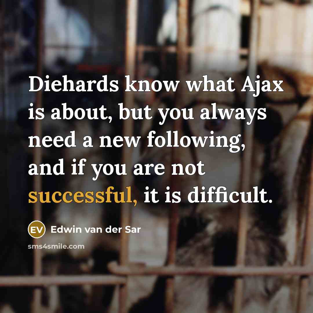 “Diehards know what Ajax is about, but you always need a new following, and if you are not successful, it is difficult.” quote by Edwin van der Sar