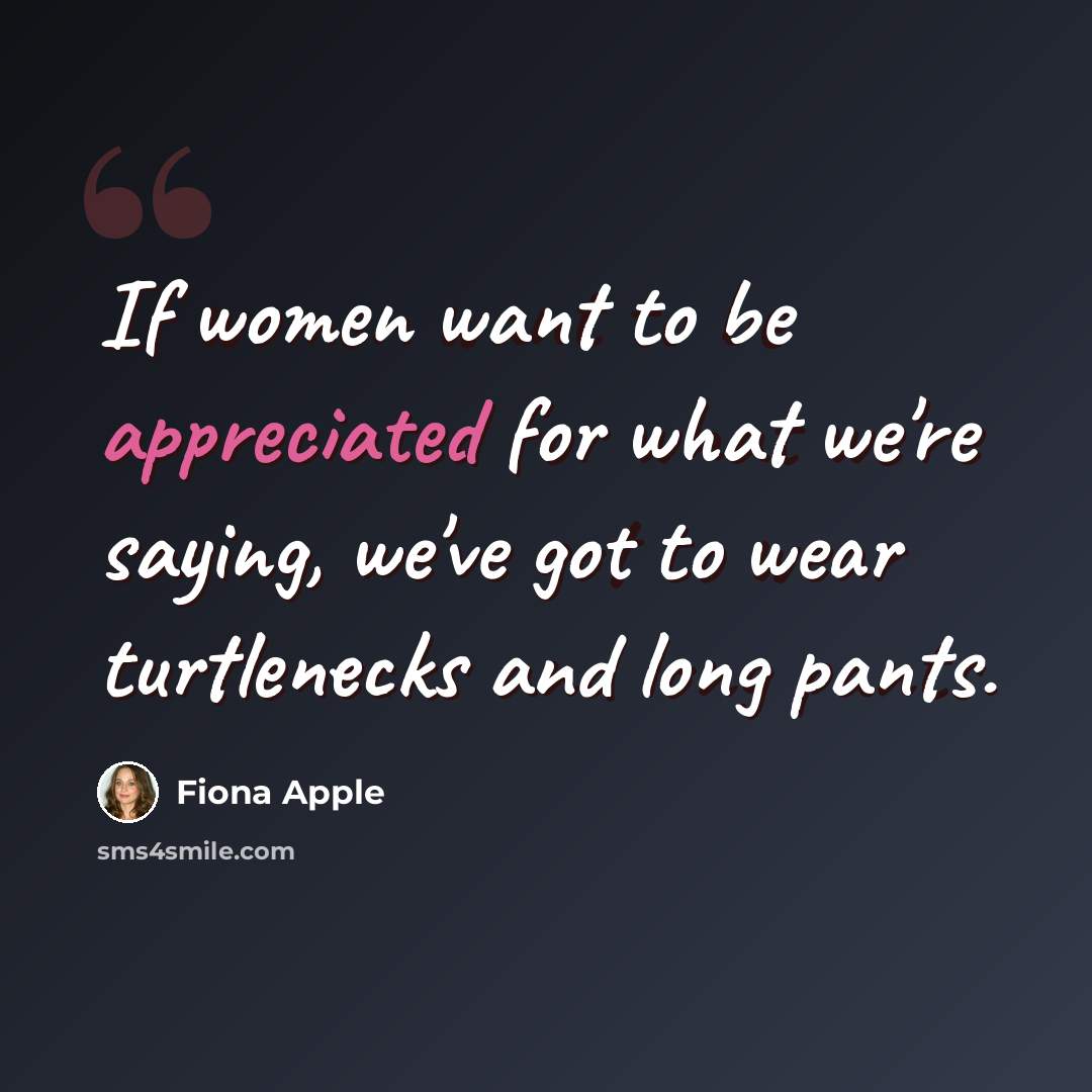 “If women want to be appreciated for what we're saying, we've got to wear turtlenecks and long pants.” quote by Fiona Apple