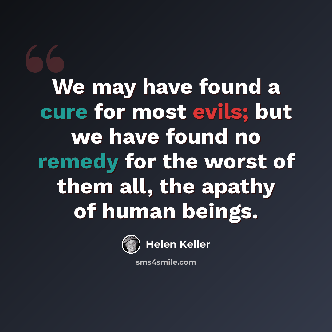 “We may have found a cure for most evils; but we have found no remedy for the worst of them all, the apathy of human beings.” quote by Helen Keller