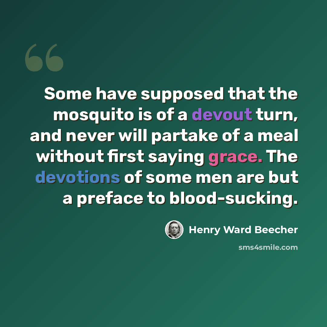 “Some have supposed that the mosquito is of a devout turn, and never will partake of a meal without first saying grace. The devotions of some men are but a preface to blood-sucking.” quote by Henry Ward Beecher
