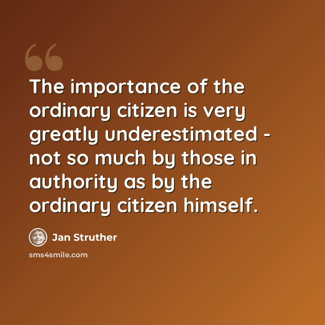 “The importance of the ordinary citizen is very greatly underestimated - not so much by those in authority as by the ordinary citizen himself.” quote by Jan Struther