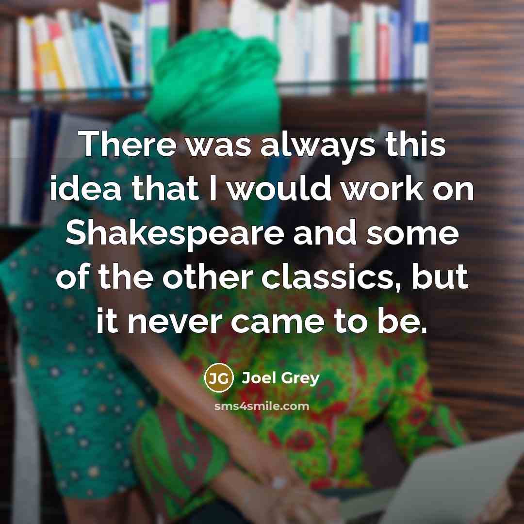 “There was always this idea that I would work on Shakespeare and some of the other classics, but it never came to be.” quote by Joel Grey
