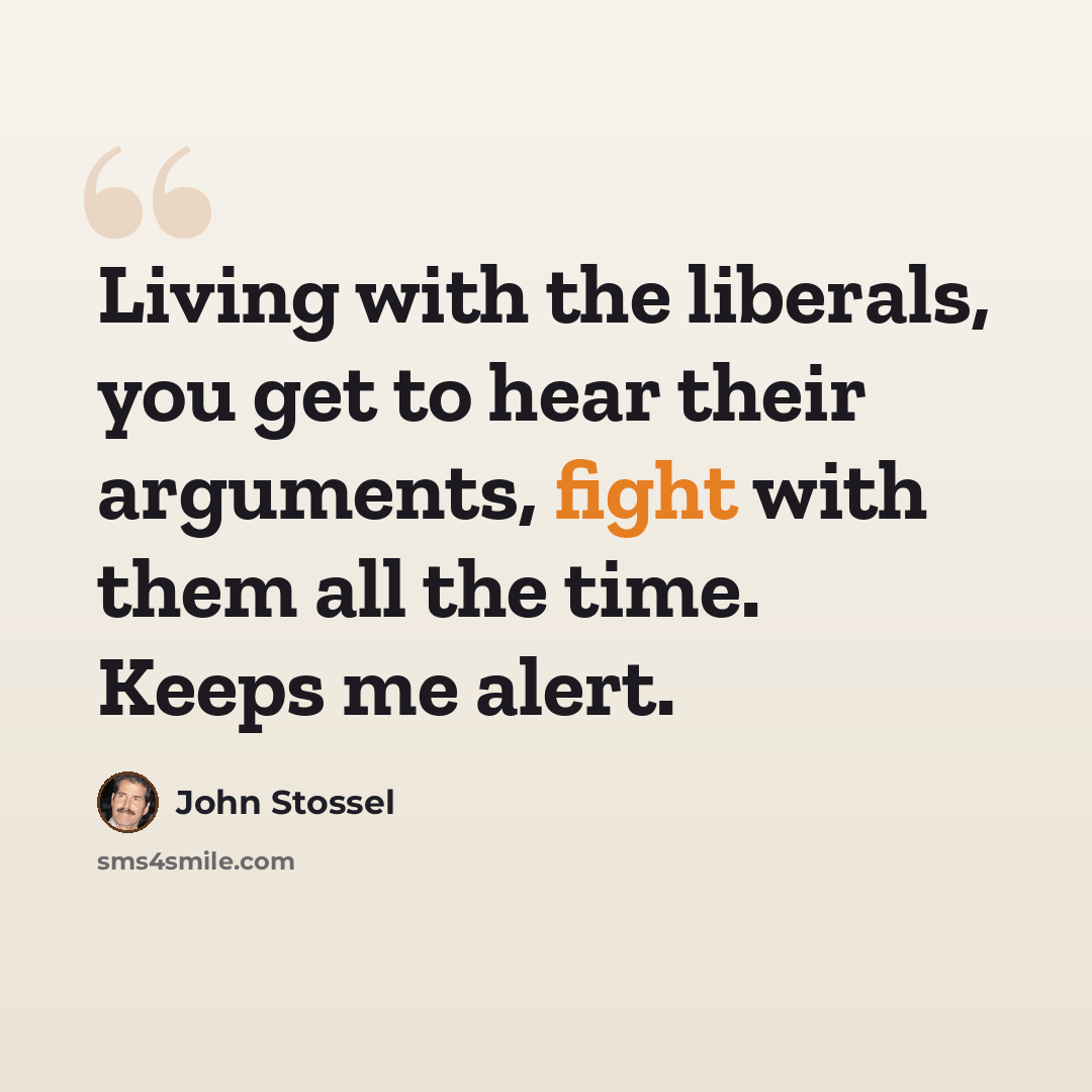 “Living with the liberals, you get to hear their arguments, fight with them all the time. Keeps me alert.” quote by John Stossel
